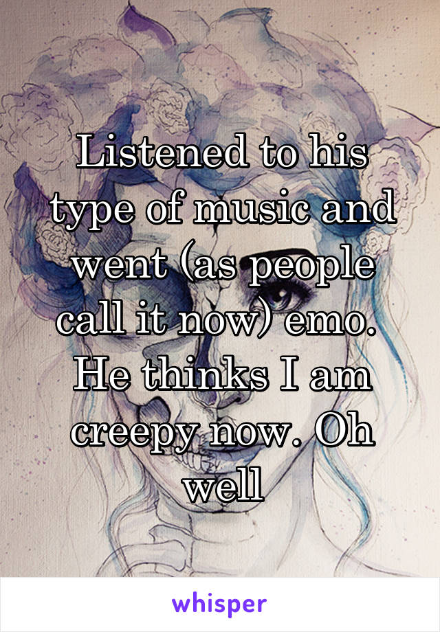 Listened to his type of music and went (as people call it now) emo. 
He thinks I am creepy now. Oh well