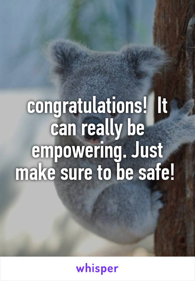 congratulations!  It can really be empowering. Just make sure to be safe! 