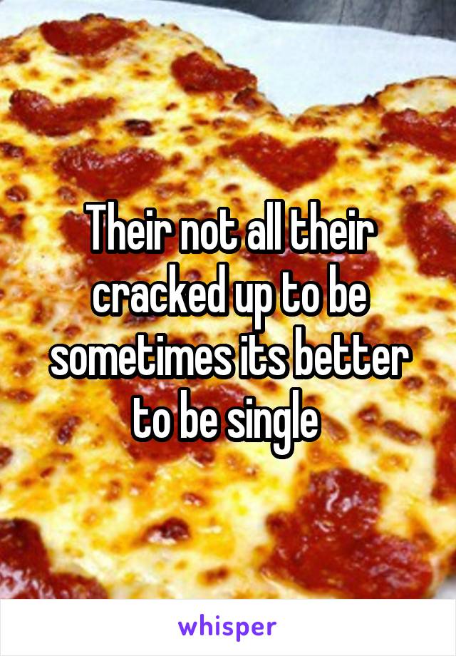 Their not all their cracked up to be sometimes its better to be single 