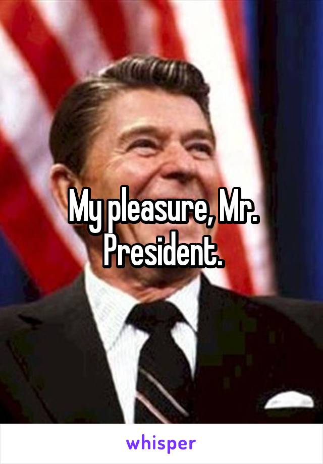 My pleasure, Mr. President.