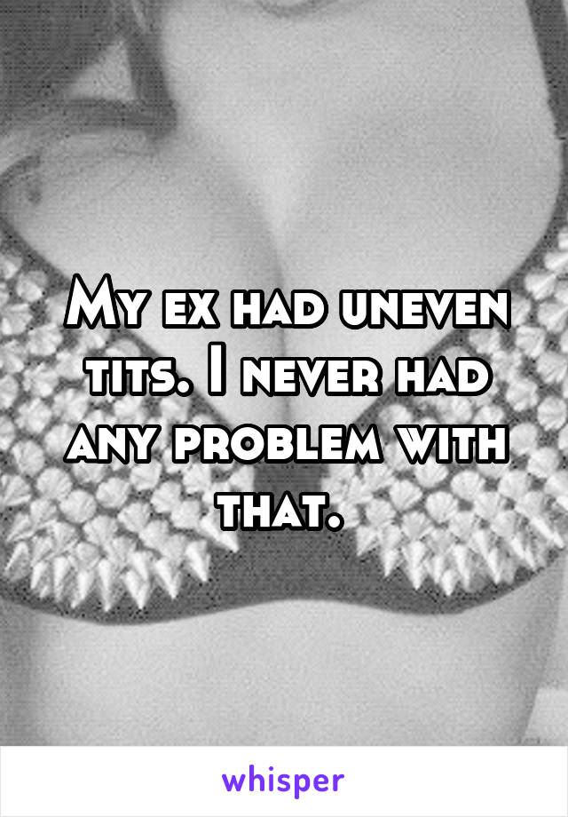 My ex had uneven tits. I never had any problem with that. 