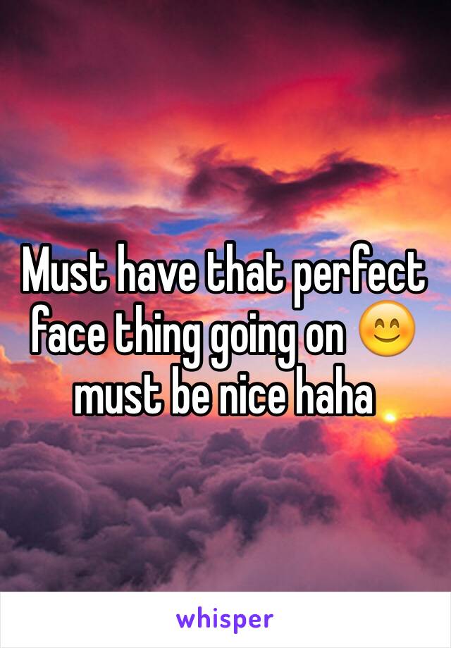 Must have that perfect face thing going on 😊 must be nice haha