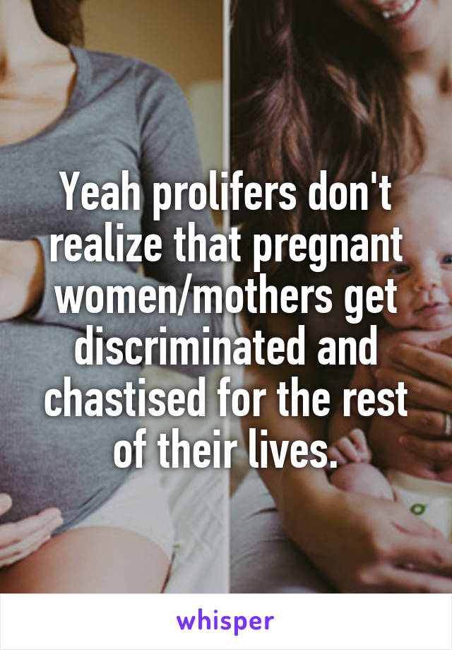 Yeah prolifers don't realize that pregnant women/mothers get discriminated and chastised for the rest of their lives.