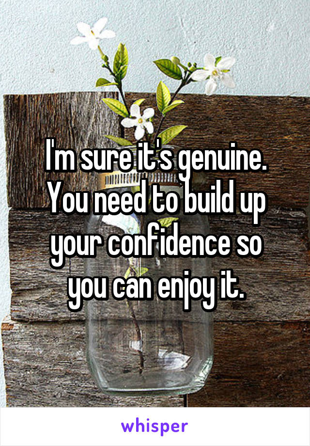 I'm sure it's genuine.
You need to build up your confidence so
you can enjoy it.