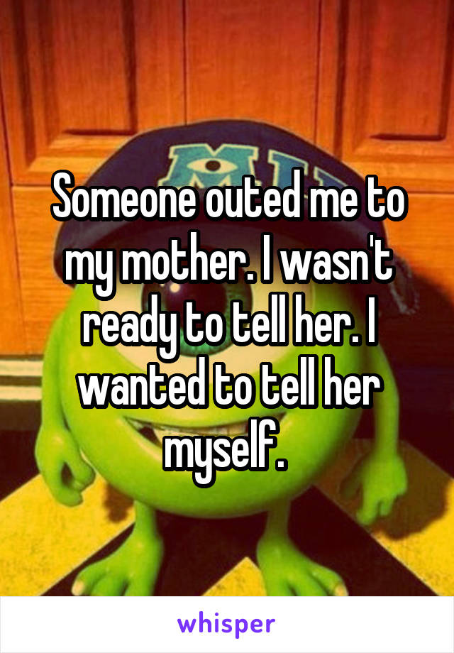 Someone outed me to my mother. I wasn't ready to tell her. I wanted to tell her myself. 