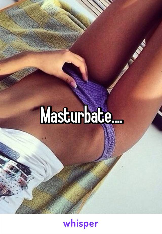 Masturbate....