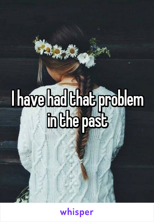 I have had that problem in the past