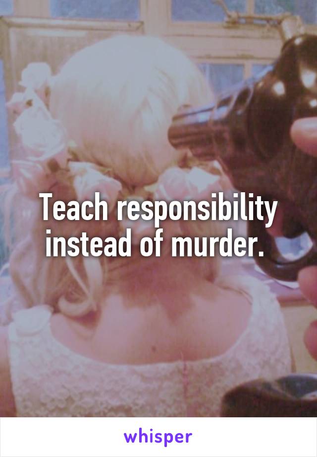 Teach responsibility instead of murder. 