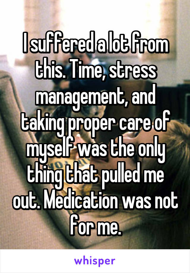 I suffered a lot from this. Time, stress management, and taking proper care of myself was the only thing that pulled me out. Medication was not for me.