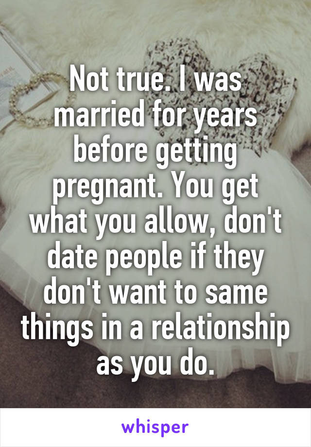 Not true. I was married for years before getting pregnant. You get what you allow, don't date people if they don't want to same things in a relationship as you do.