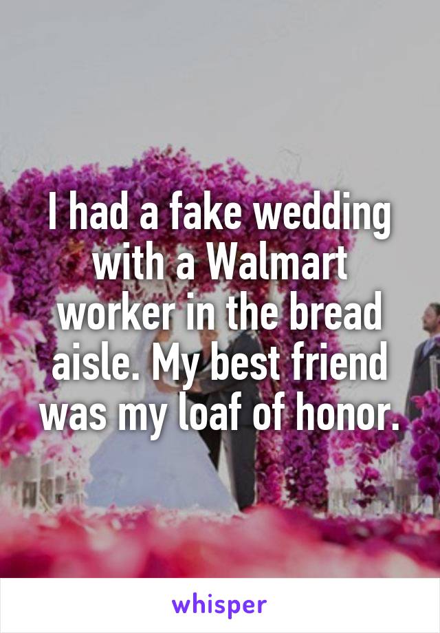 I had a fake wedding with a Walmart worker in the bread aisle. My best friend was my loaf of honor.