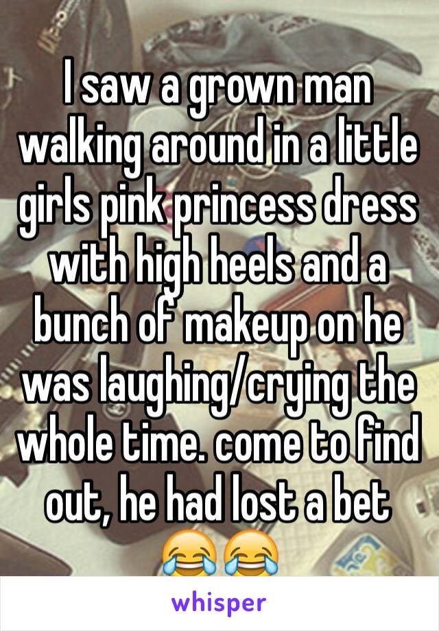 I saw a grown man walking around in a little girls pink princess dress with high heels and a bunch of makeup on he was laughing/crying the whole time. come to find out, he had lost a bet 😂😂