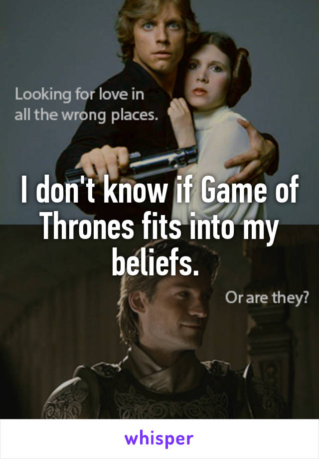 I don't know if Game of Thrones fits into my beliefs. 