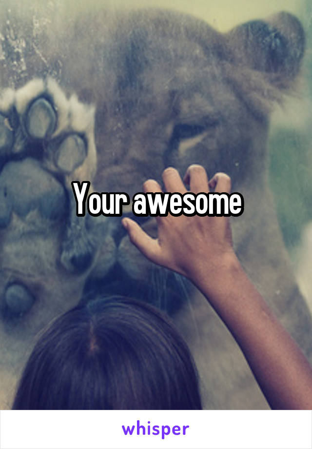 Your awesome
