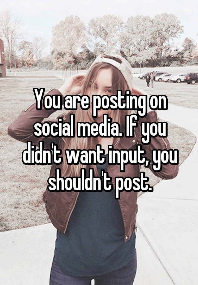 you-are-posting-on-social-media-if-you-didn-t-want-input-you-shouldn