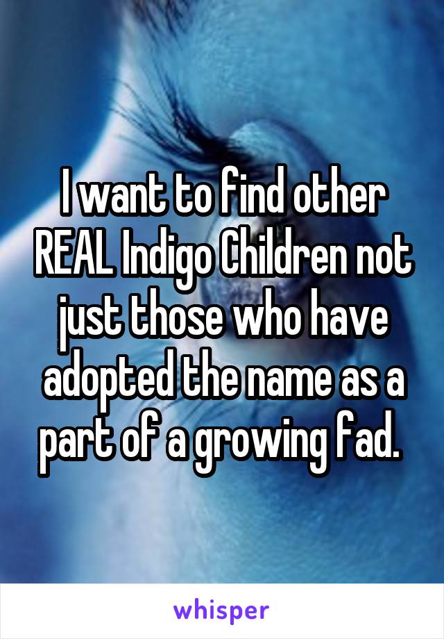I want to find other REAL Indigo Children not just those who have adopted the name as a part of a growing fad. 