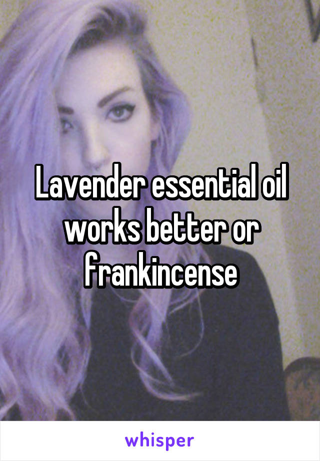 Lavender essential oil works better or frankincense