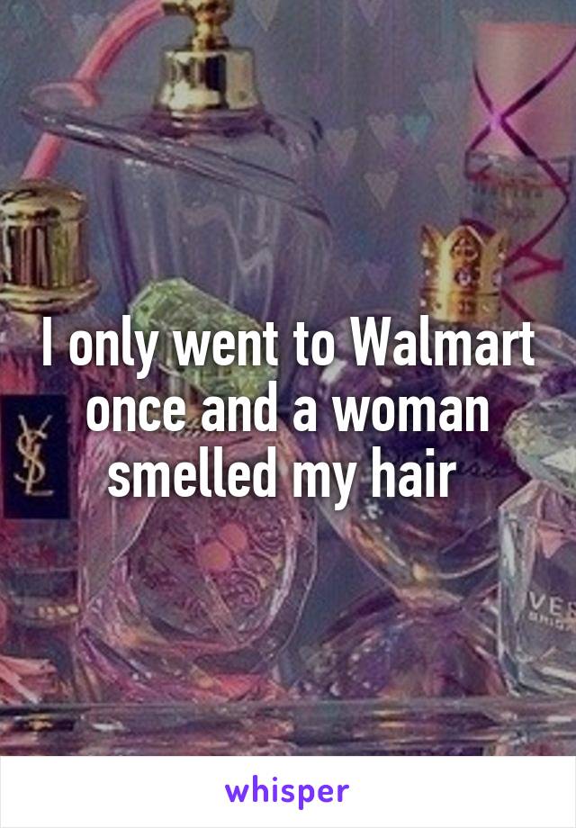 I only went to Walmart once and a woman smelled my hair 
