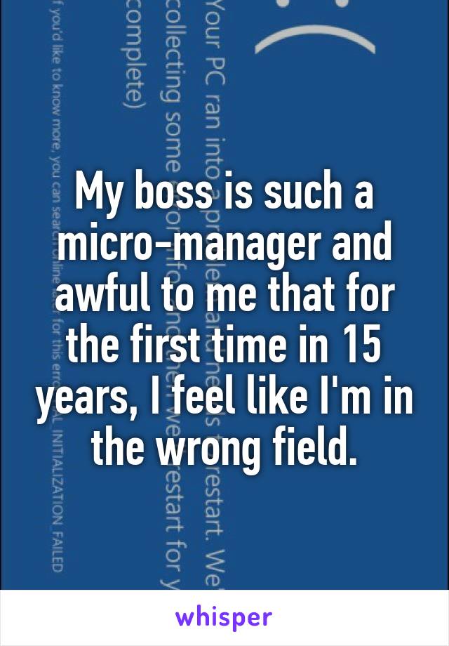 My boss is such a micro-manager and awful to me that for the first time in 15 years, I feel like I'm in the wrong field.