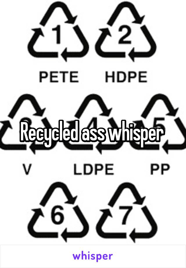 Recycled ass whisper 