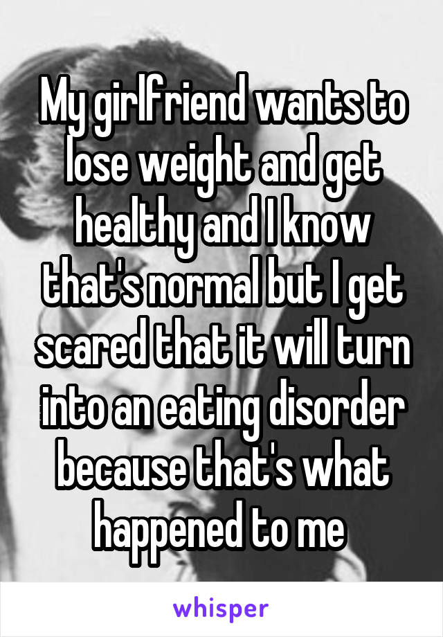 My girlfriend wants to lose weight and get healthy and I know that's normal but I get scared that it will turn into an eating disorder because that's what happened to me 