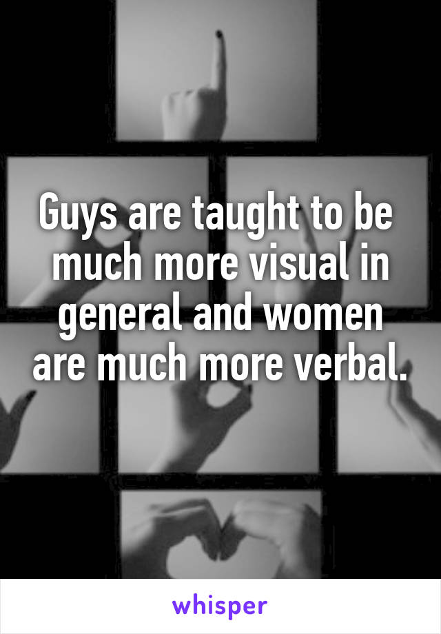 Guys are taught to be  much more visual in general and women are much more verbal. 