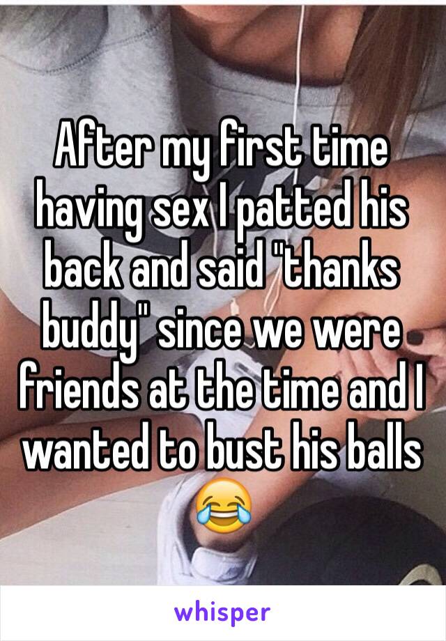 After my first time having sex I patted his back and said "thanks buddy" since we were friends at the time and I wanted to bust his balls 😂