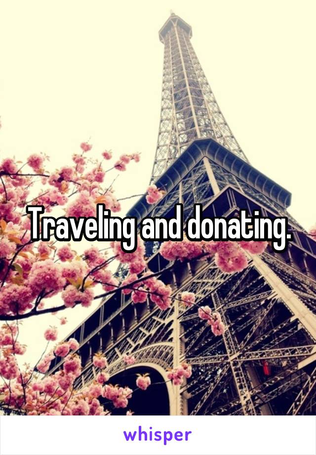 Traveling and donating.