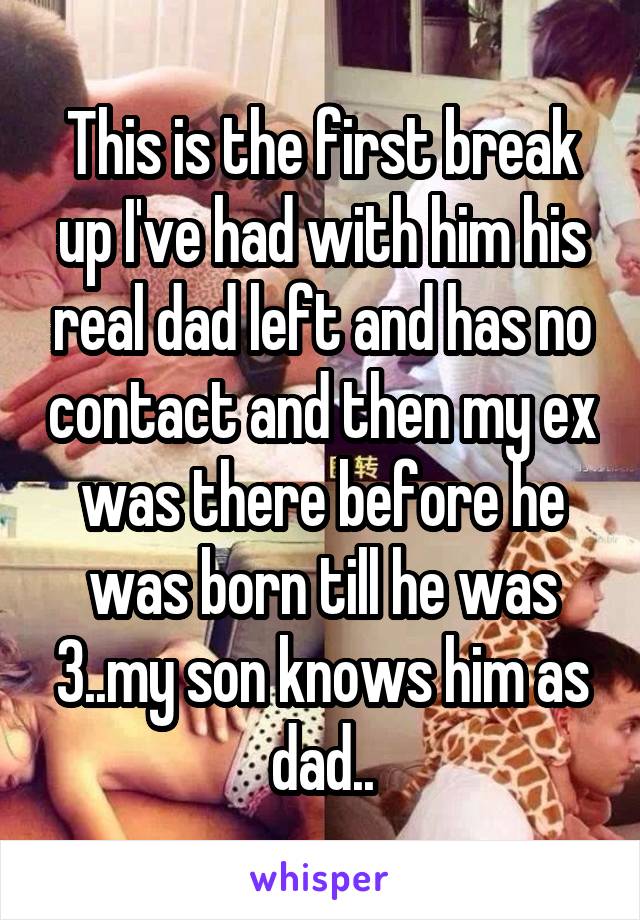 This is the first break up I've had with him his real dad left and has no contact and then my ex was there before he was born till he was 3..my son knows him as dad..