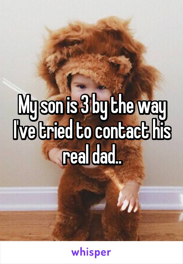 My son is 3 by the way I've tried to contact his real dad..