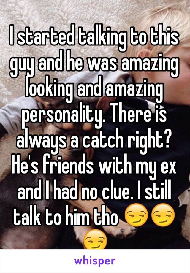 I started talking to this guy and he was amazing looking and amazing personality. There is always a catch right? He's friends with my ex and I had no clue. I still talk to him tho 😏😏😏