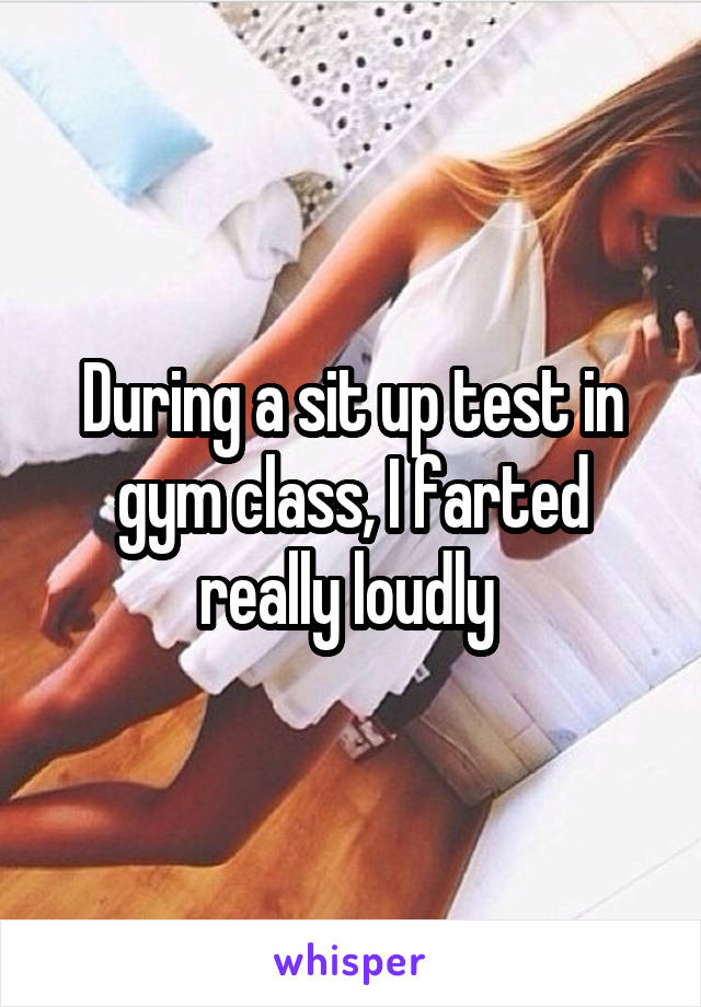 During a sit up test in gym class, I farted really loudly 