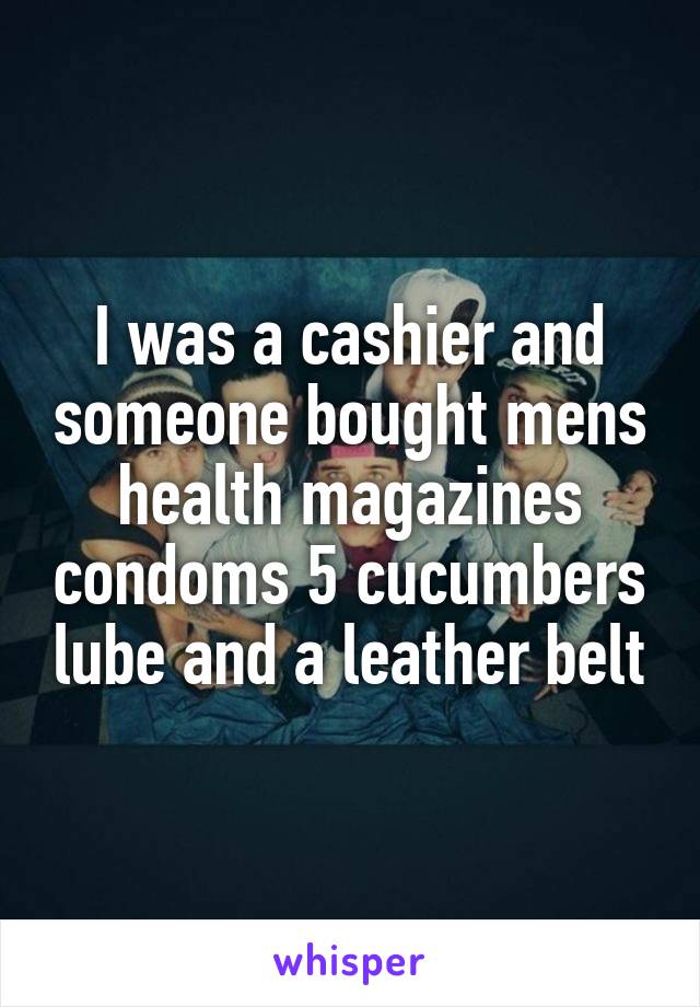 I was a cashier and someone bought mens health magazines condoms 5 cucumbers lube and a leather belt