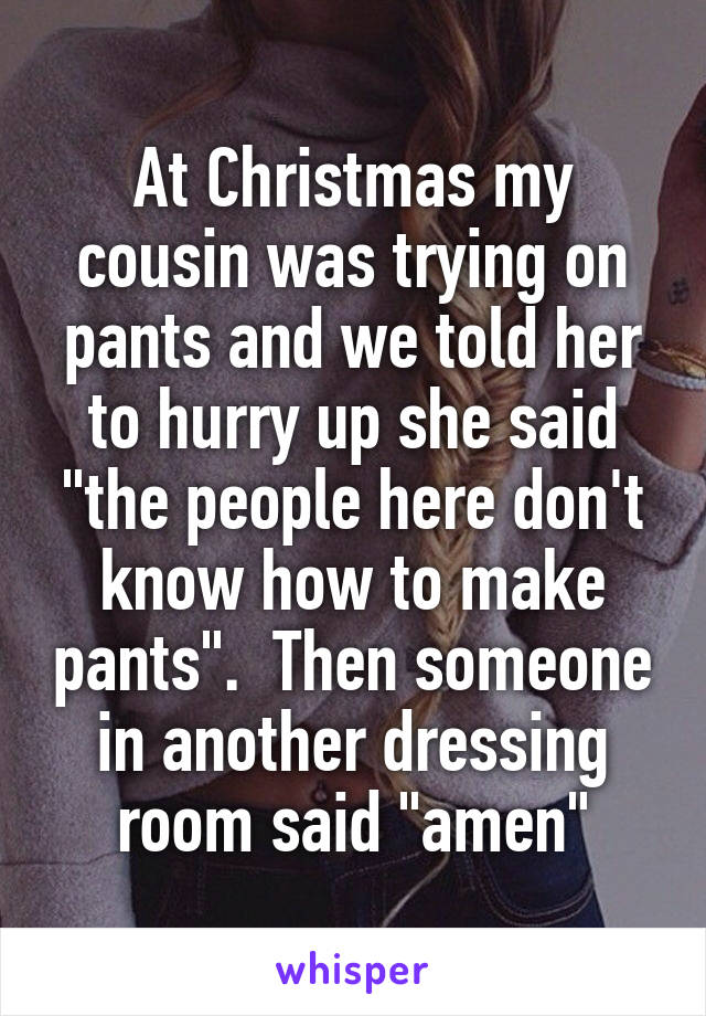 At Christmas my cousin was trying on pants and we told her to hurry up she said "the people here don't know how to make pants".  Then someone in another dressing room said "amen"