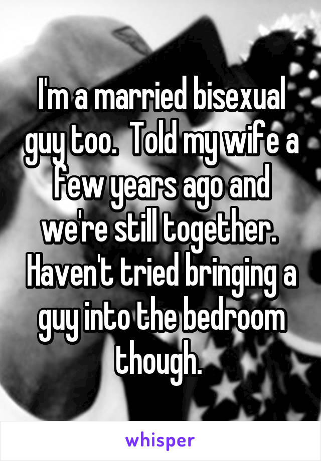 I'm a married bisexual guy too.  Told my wife a few years ago and we're still together.  Haven't tried bringing a guy into the bedroom though. 