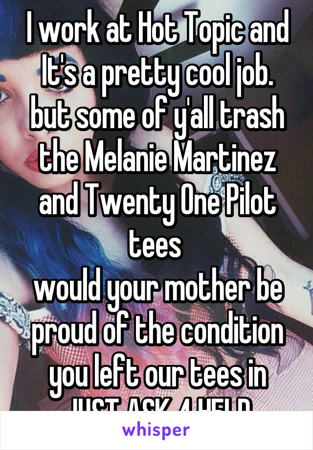 I work at Hot Topic and It's a pretty cool job. but some of y'all trash the Melanie Martinez and Twenty One Pilot tees 
would your mother be proud of the condition you left our tees in
JUST ASK 4 HELP