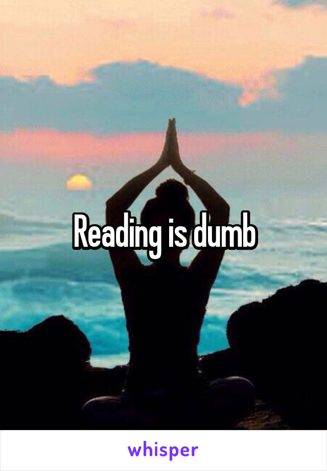 Reading is dumb
