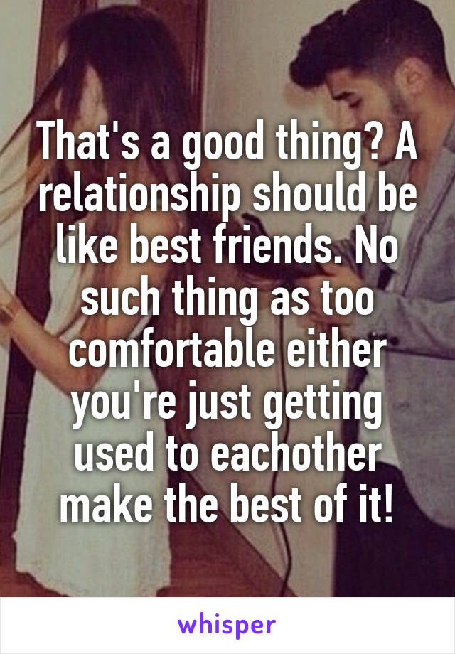 That's a good thing? A relationship should be like best friends. No such thing as too comfortable either you're just getting used to eachother make the best of it!
