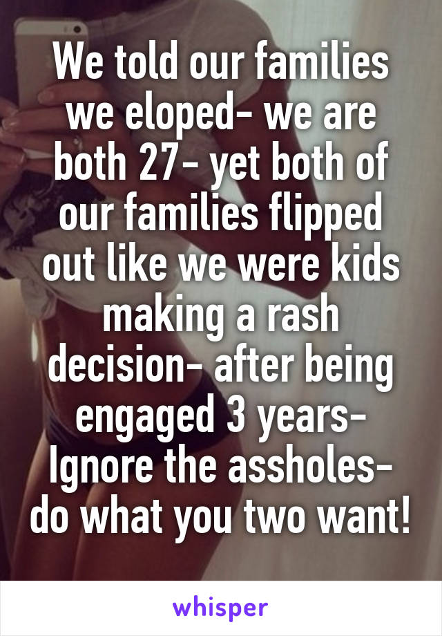 We told our families we eloped- we are both 27- yet both of our families flipped out like we were kids making a rash decision- after being engaged 3 years- Ignore the assholes- do what you two want! 