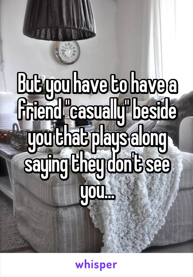 But you have to have a friend "casually" beside you that plays along saying they don't see you...