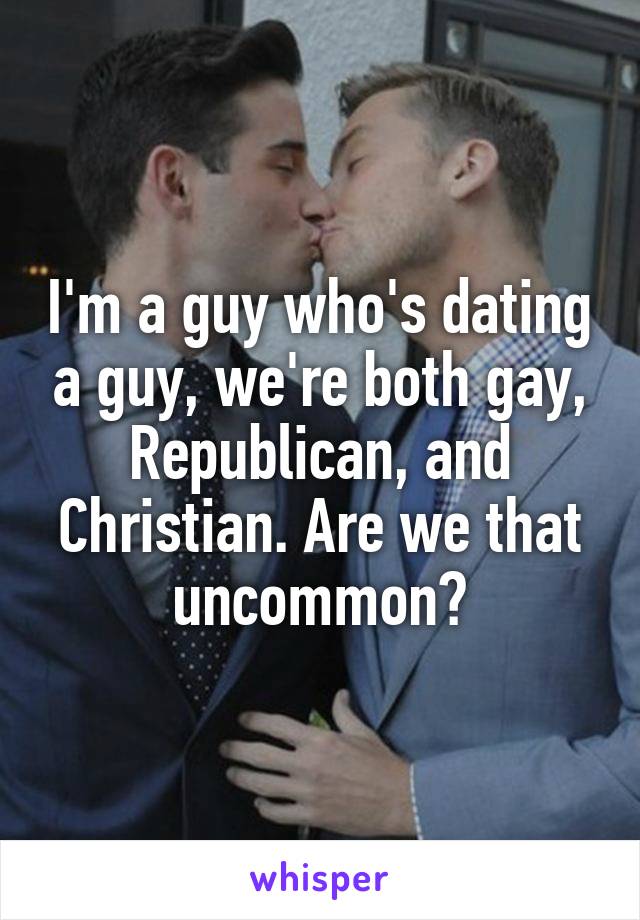 I'm a guy who's dating a guy, we're both gay, Republican, and Christian. Are we that uncommon?