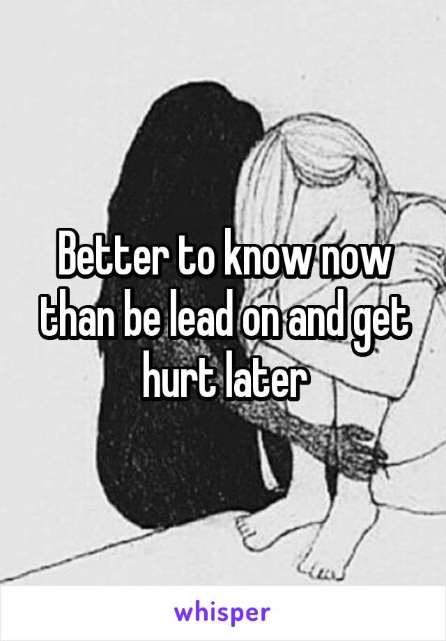 Better to know now than be lead on and get hurt later