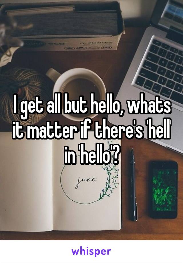 I get all but hello, whats it matter if there's 'hell' in 'hello'?