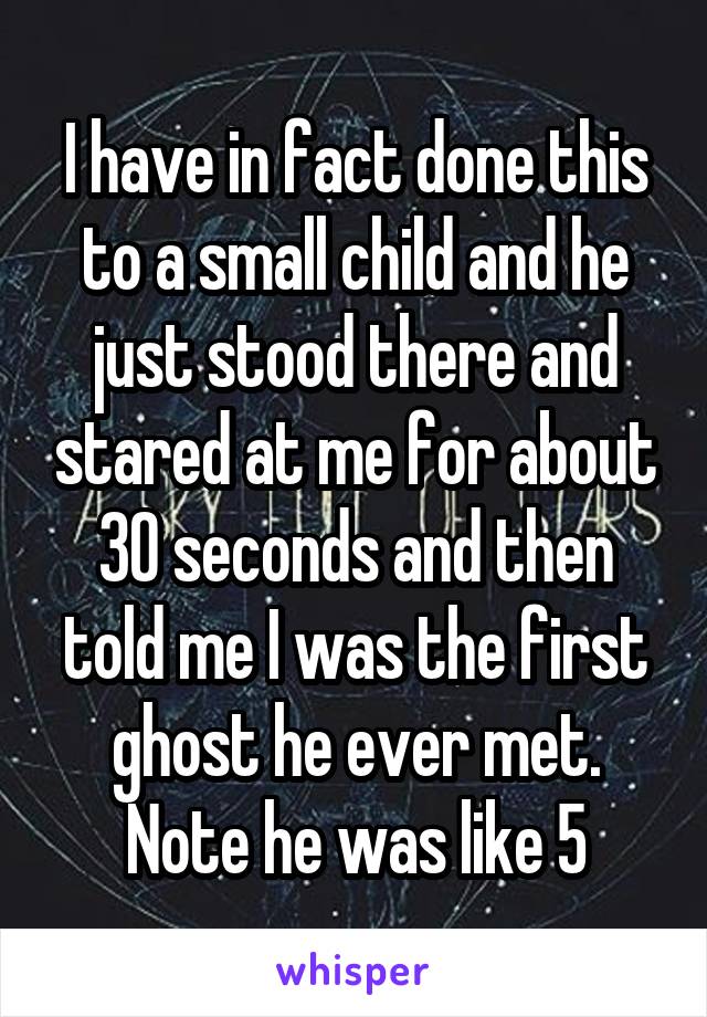 I have in fact done this to a small child and he just stood there and stared at me for about 30 seconds and then told me I was the first ghost he ever met. Note he was like 5