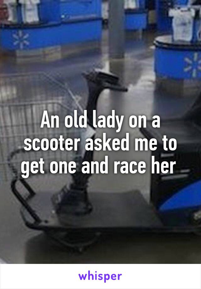 An old lady on a scooter asked me to get one and race her 