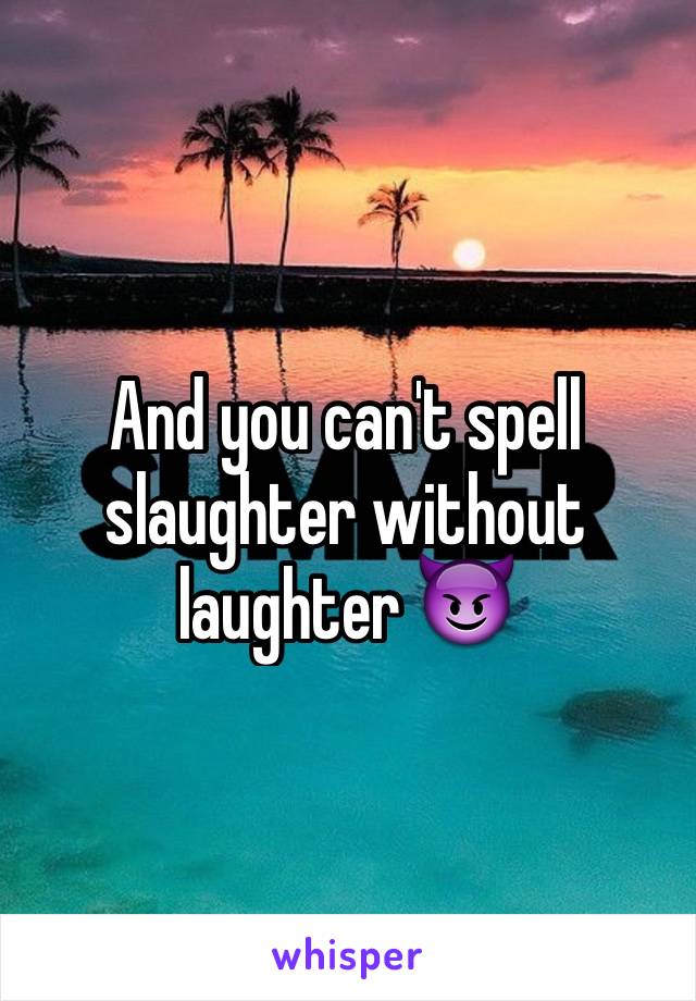 And you can't spell slaughter without laughter 😈