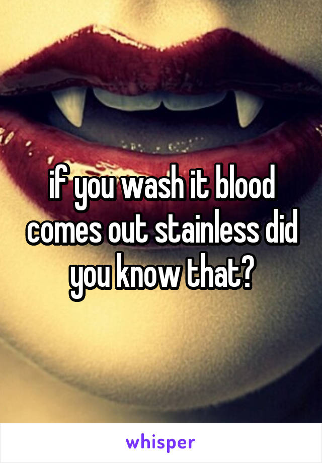 if you wash it blood comes out stainless did you know that?