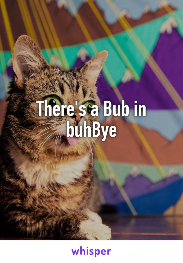 There's a Bub in buhBye
