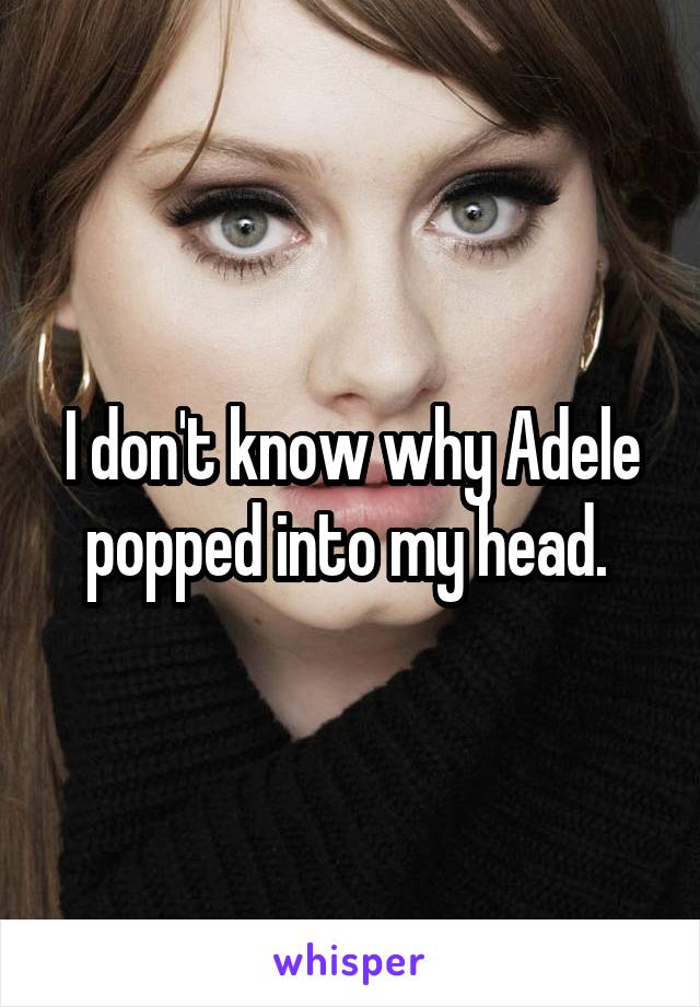 I don't know why Adele popped into my head. 