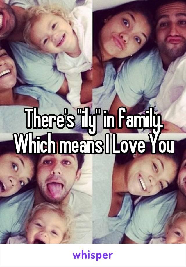 There's "ily" in family. Which means I Love You